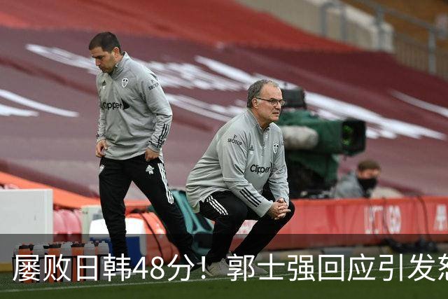 屡败日韩48分！郭士强回应引发怒潮，努力算什么？