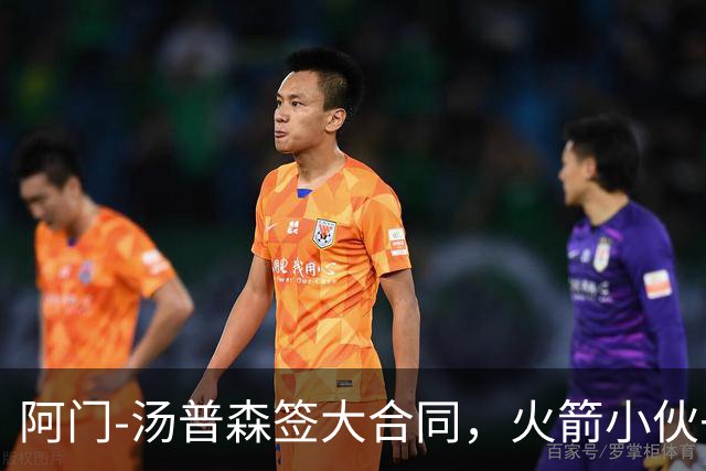 阿门-汤普森签大合同，火箭小伙子赚翻了！