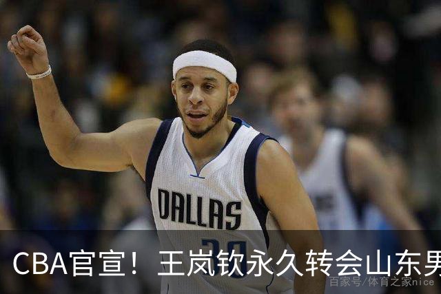 CBA官宣！王岚钦永久转会山东男篮，库珀已经和辽篮签约，徐昕敲定海外联赛，广厦留下胡金秋